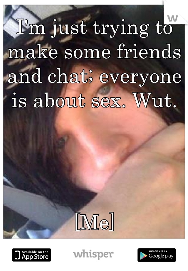 I'm just trying to make some friends and chat; everyone is about sex. Wut. 




[Me]