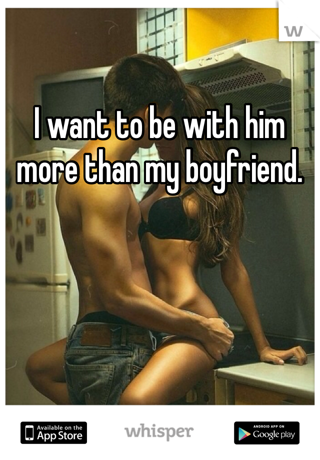 I want to be with him more than my boyfriend.  