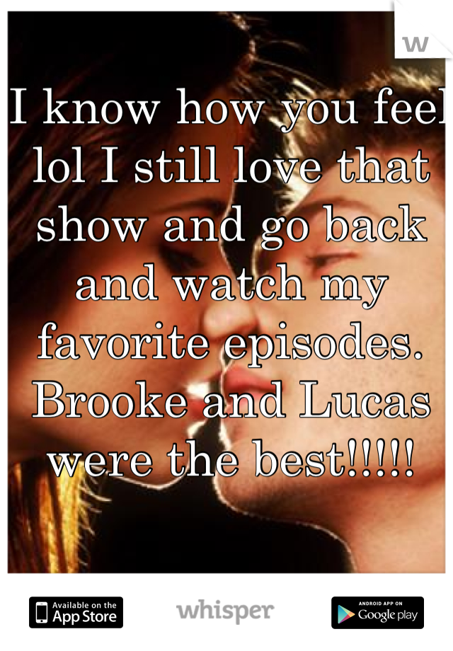 I know how you feel lol I still love that show and go back and watch my favorite episodes. Brooke and Lucas were the best!!!!!