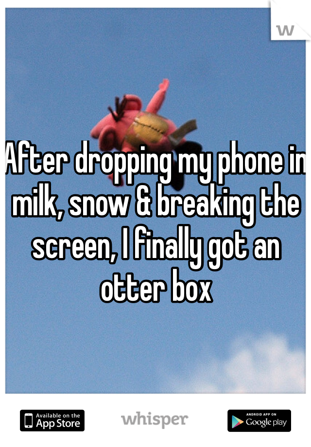 After dropping my phone in milk, snow & breaking the screen, I finally got an otter box 