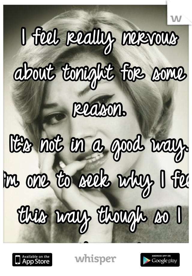 I feel really nervous about tonight for some reason.
It's not in a good way.
I'm one to seek why I feel this way though so I can't cancel.