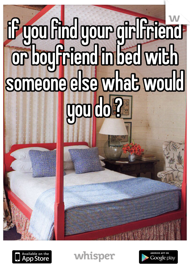if you find your girlfriend or boyfriend in bed with someone else what would you do ? 