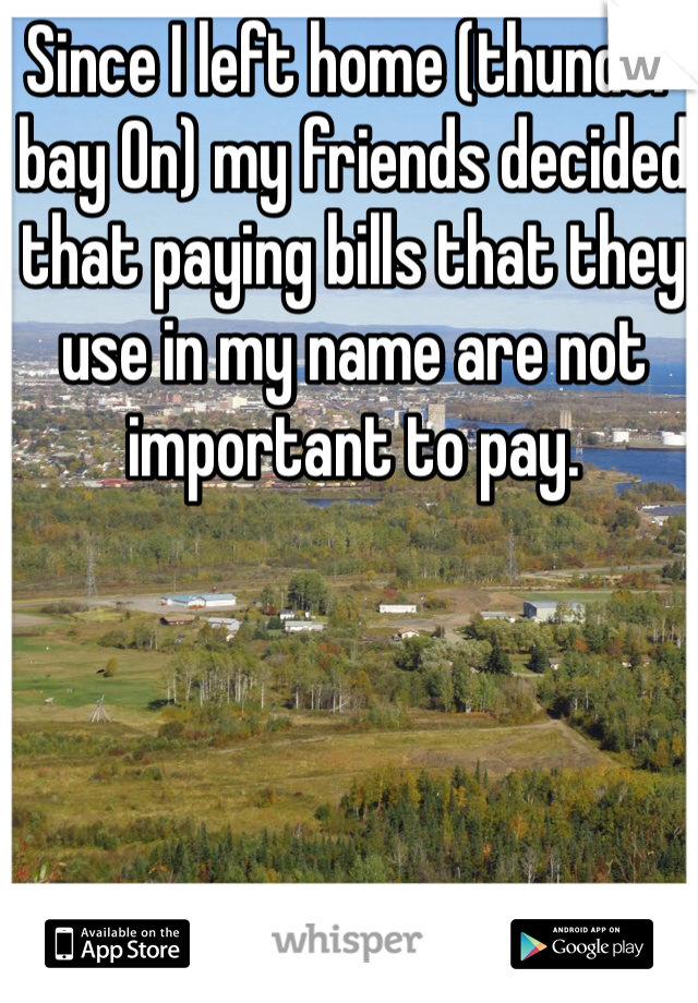 Since I left home (thunder bay On) my friends decided that paying bills that they use in my name are not important to pay. 