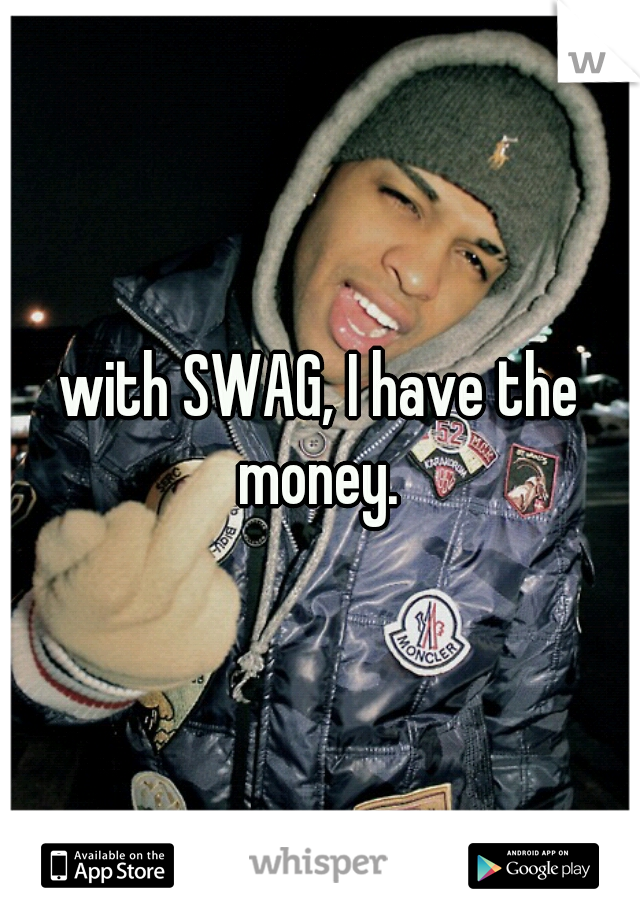 with SWAG, I have the money. 