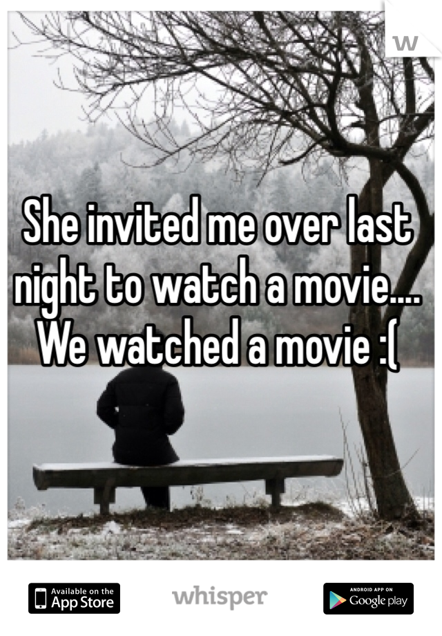 She invited me over last night to watch a movie.... We watched a movie :( 