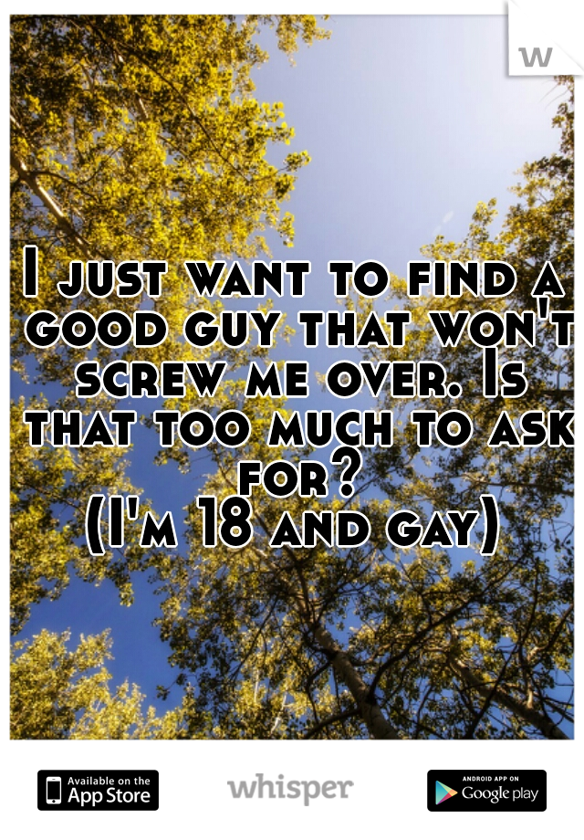I just want to find a good guy that won't screw me over. Is that too much to ask for?
(I'm 18 and gay)
