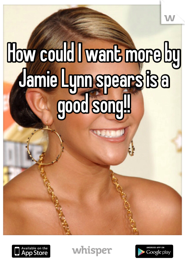 How could I want more by Jamie Lynn spears is a good song!! 