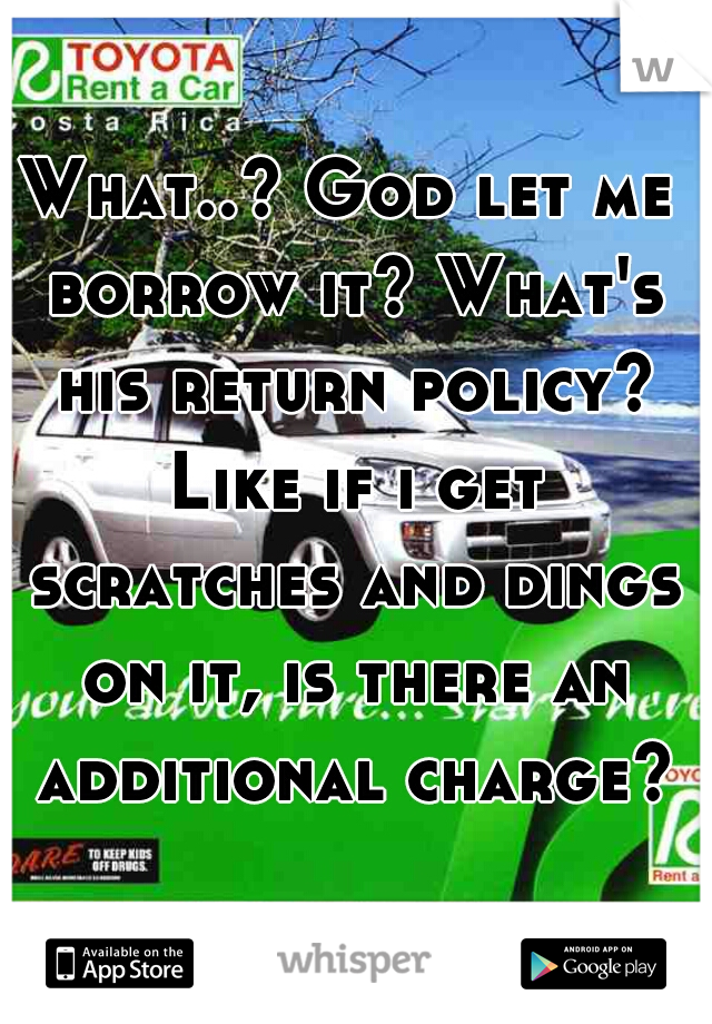 What..? God let me borrow it? What's his return policy? Like if i get scratches and dings on it, is there an additional charge?