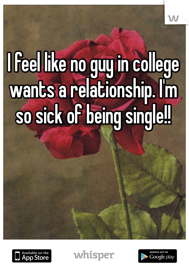 I feel like no guy in college wants a relationship. I'm so sick of being single!!