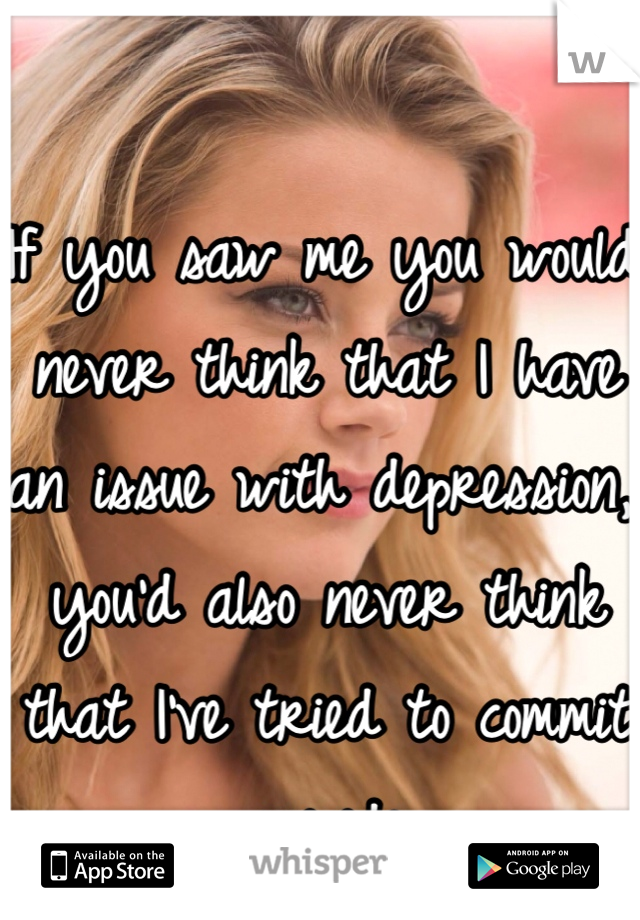 If you saw me you would never think that I have an issue with depression, you'd also never think that I've tried to commit suicide