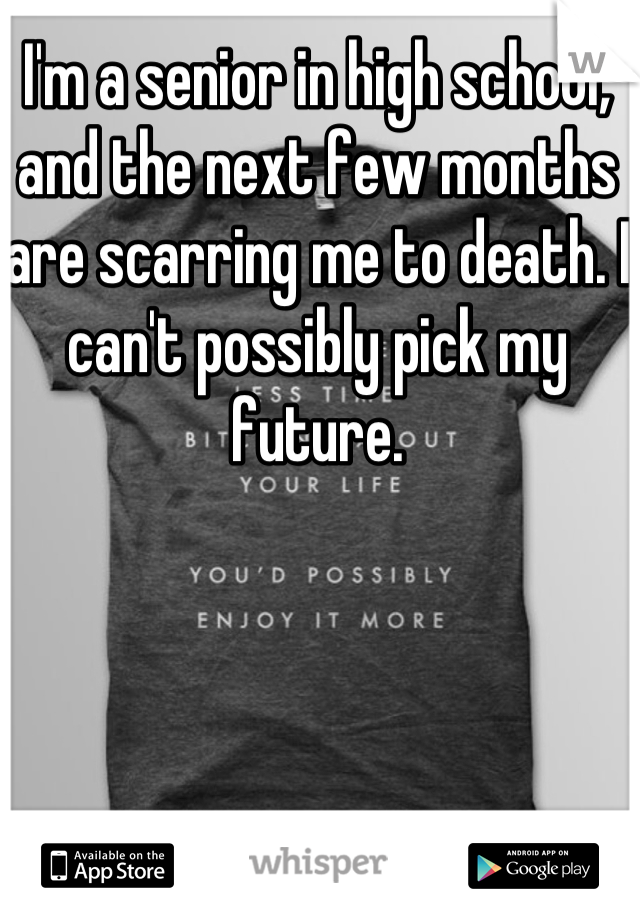 I'm a senior in high school, and the next few months are scarring me to death. I can't possibly pick my future.
