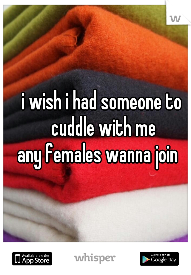 i wish i had someone to cuddle with me
any females wanna join  