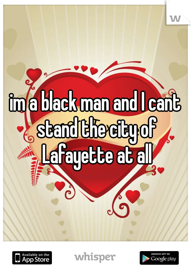 im a black man and I cant stand the city of Lafayette at all
