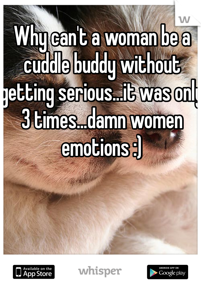 Why can't a woman be a cuddle buddy without getting serious...it was only 3 times...damn women emotions :)