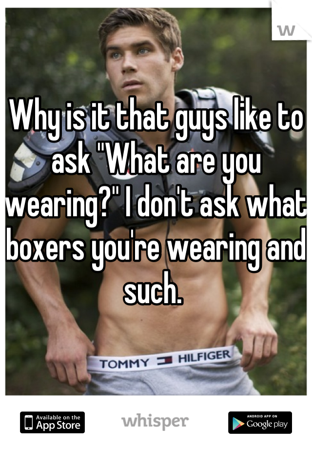 Why is it that guys like to ask "What are you wearing?" I don't ask what boxers you're wearing and such. 