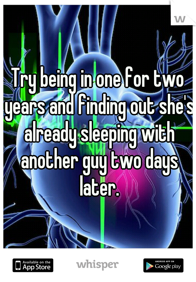 Try being in one for two years and finding out she's already sleeping with another guy two days later.