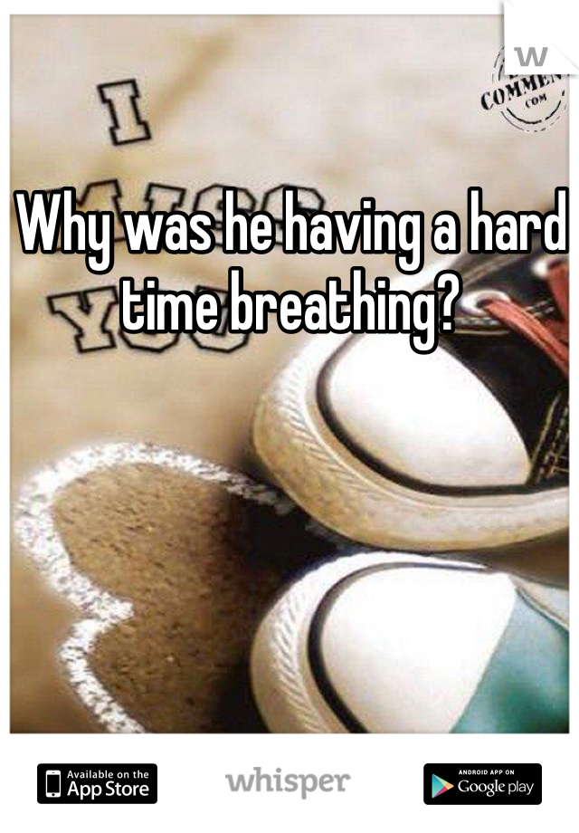 Why was he having a hard time breathing?