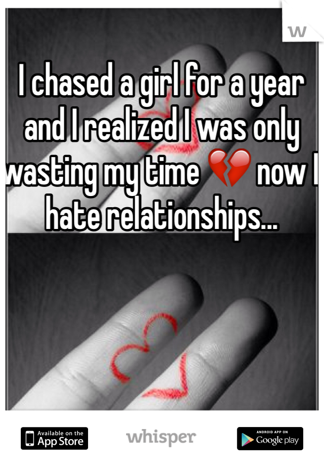 I chased a girl for a year and I realized I was only wasting my time 💔 now I hate relationships...
