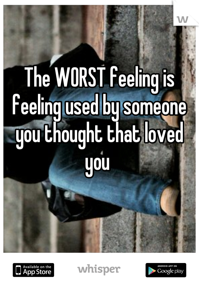 The WORST feeling is feeling used by someone you thought that loved you 