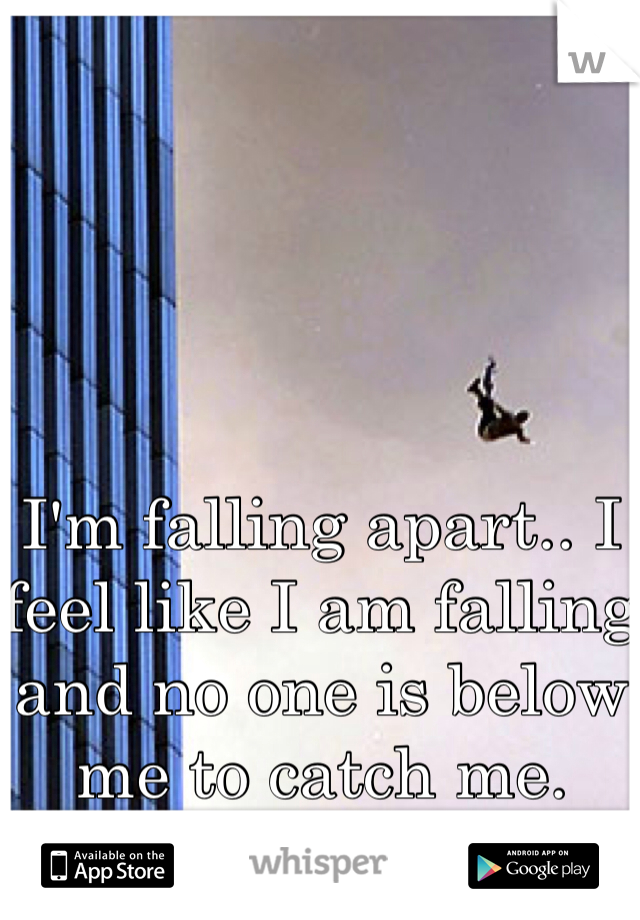 I'm falling apart.. I feel like I am falling and no one is below me to catch me. 
