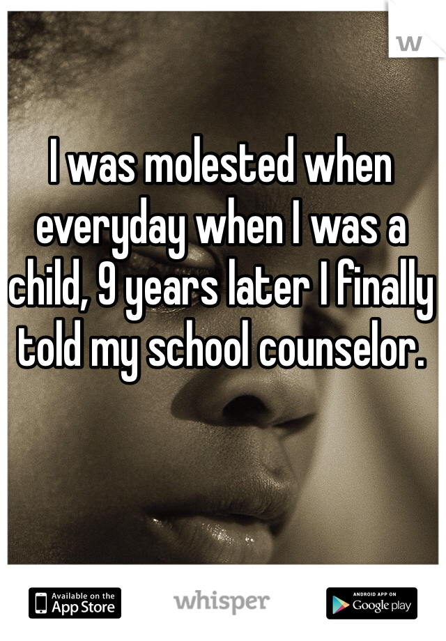 I was molested when everyday when I was a child, 9 years later I finally told my school counselor.
