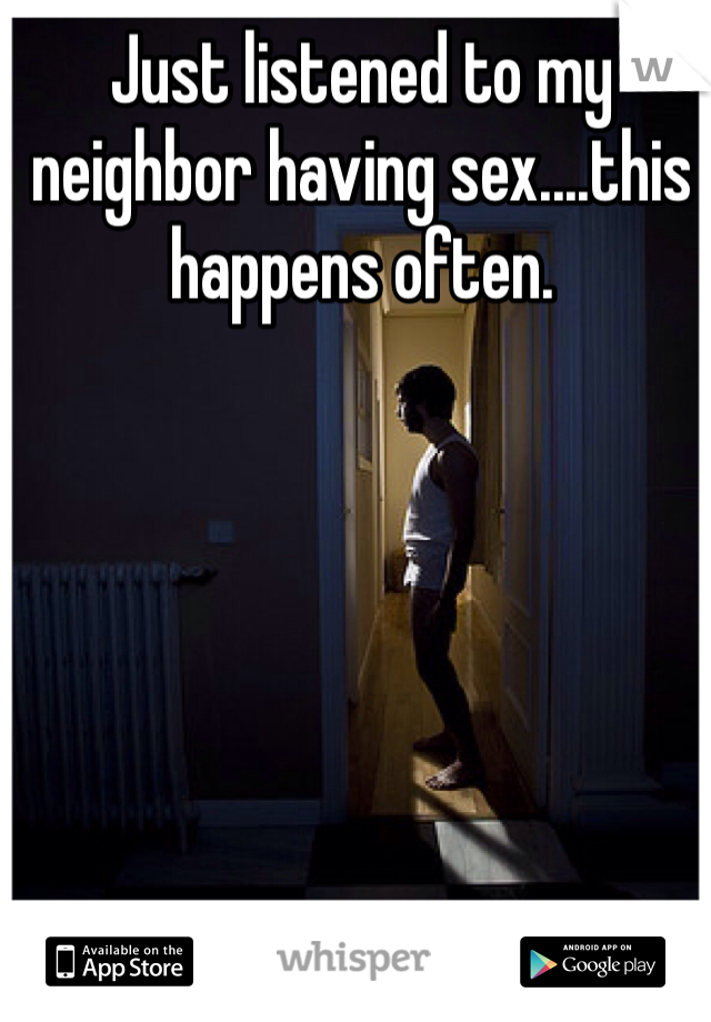 Just listened to my neighbor having sex....this happens often. 