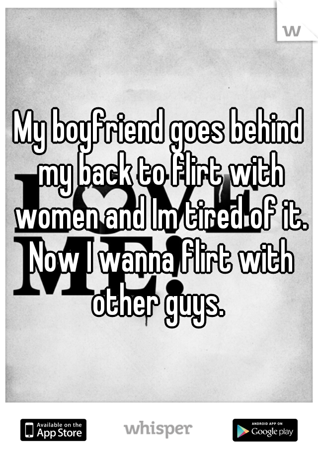 My boyfriend goes behind my back to flirt with women and Im tired of it. Now I wanna flirt with other guys. 
