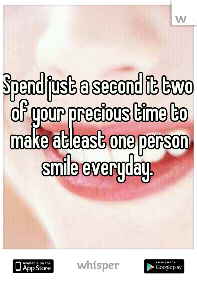 Spend just a second it two of your precious time to make atleast one person smile everyday. 