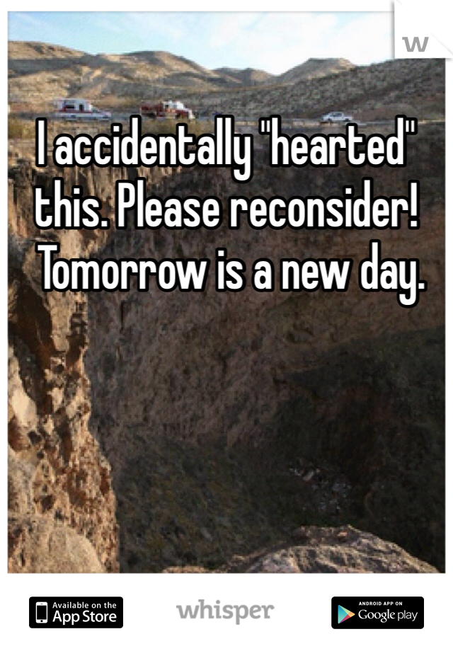 I accidentally "hearted" this. Please reconsider!
 Tomorrow is a new day. 