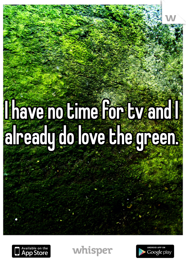 I have no time for tv and I already do love the green. 