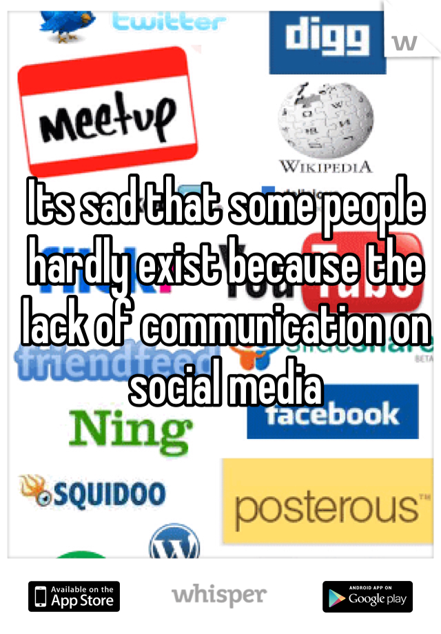 Its sad that some people hardly exist because the lack of communication on social media 