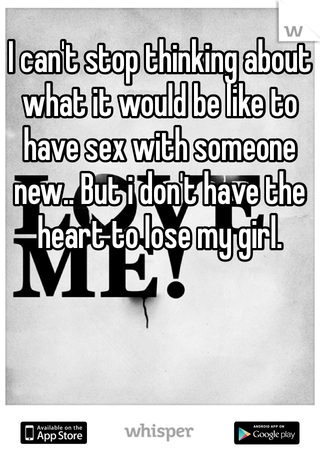 I can't stop thinking about what it would be like to have sex with someone new.. But i don't have the heart to lose my girl.