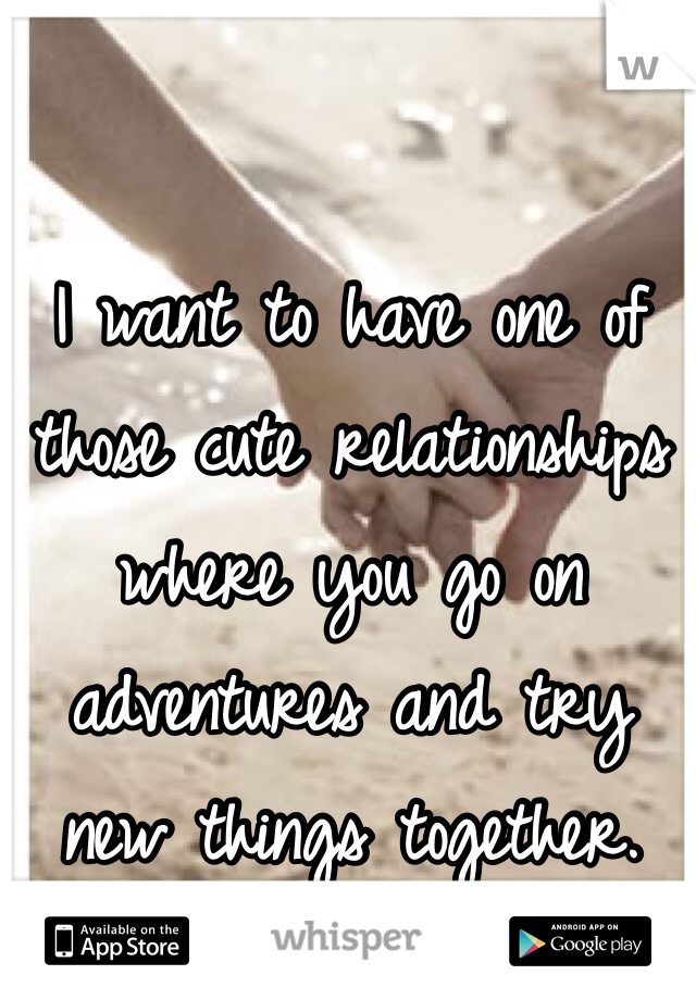 I want to have one of those cute relationships where you go on adventures and try new things together.