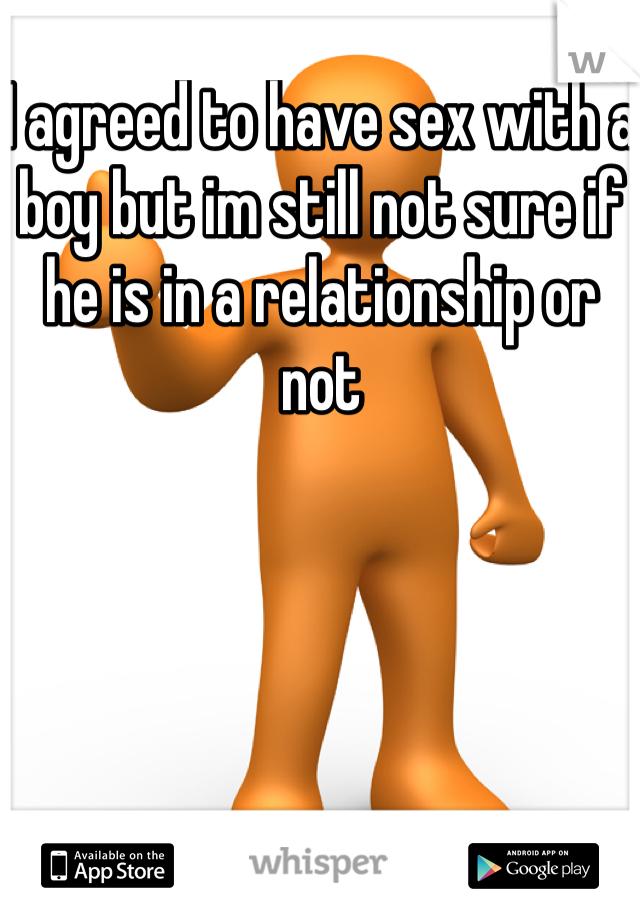 I agreed to have sex with a boy but im still not sure if he is in a relationship or not 