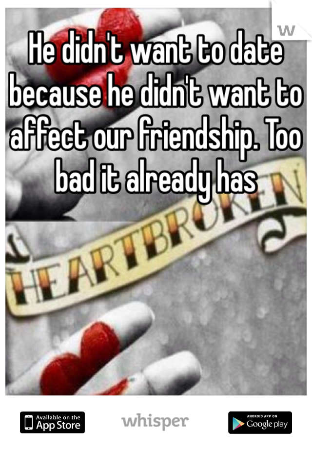 He didn't want to date because he didn't want to affect our friendship. Too bad it already has