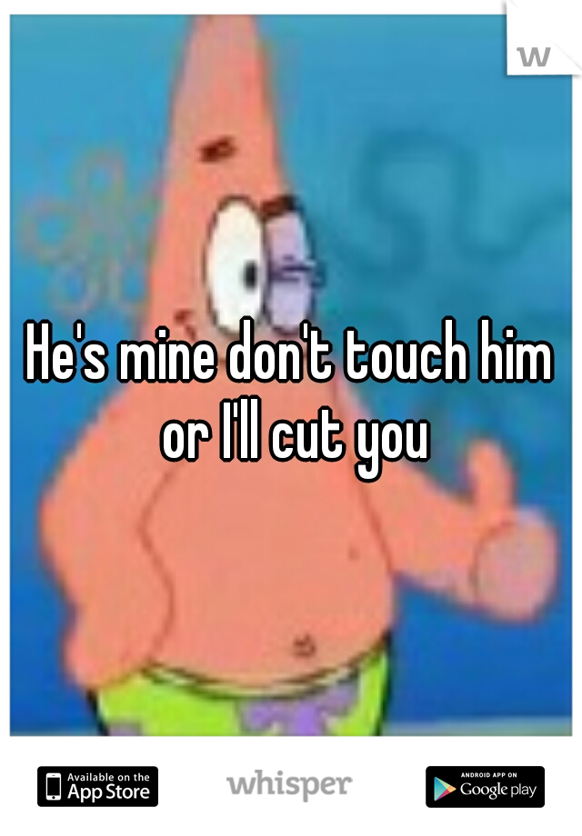 He's mine don't touch him or I'll cut you