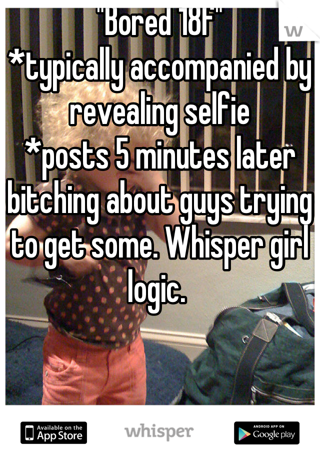 "Bored 18f" 
*typically accompanied by revealing selfie
*posts 5 minutes later bitching about guys trying to get some. Whisper girl logic. 
