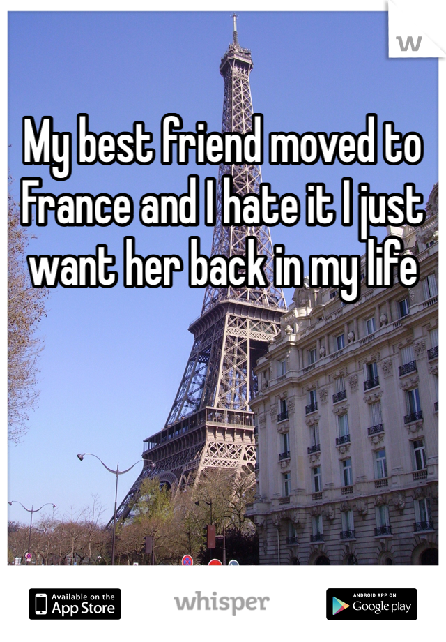 My best friend moved to France and I hate it I just want her back in my life