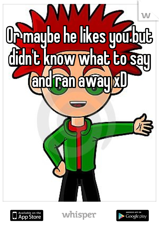 Or maybe he likes you but didn't know what to say and ran away xD