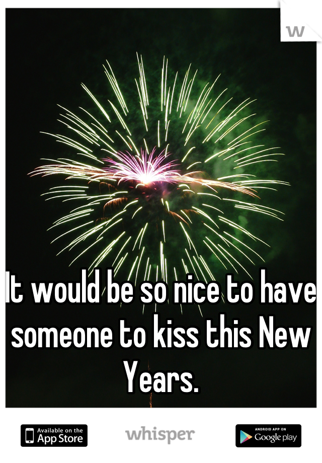 It would be so nice to have someone to kiss this New Years.