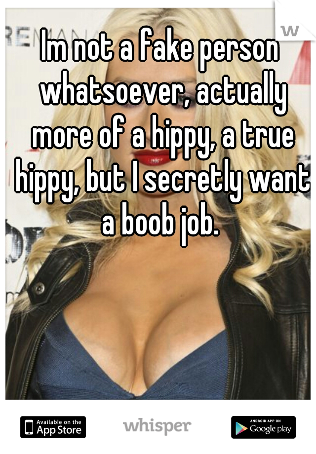 Im not a fake person whatsoever, actually more of a hippy, a true hippy, but I secretly want a boob job. 