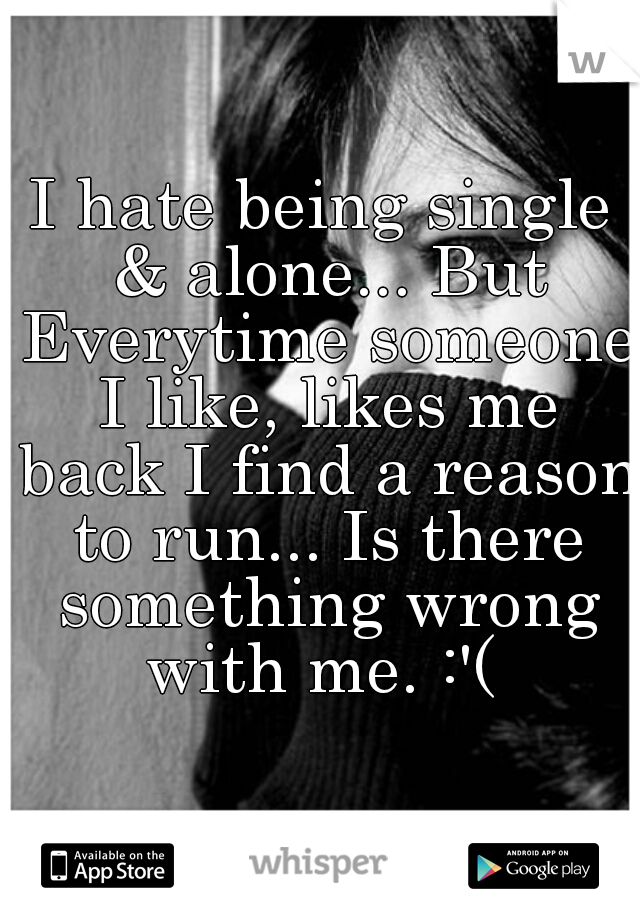 I hate being single & alone... But Everytime someone I like, likes me back I find a reason to run... Is there something wrong with me. :'( 