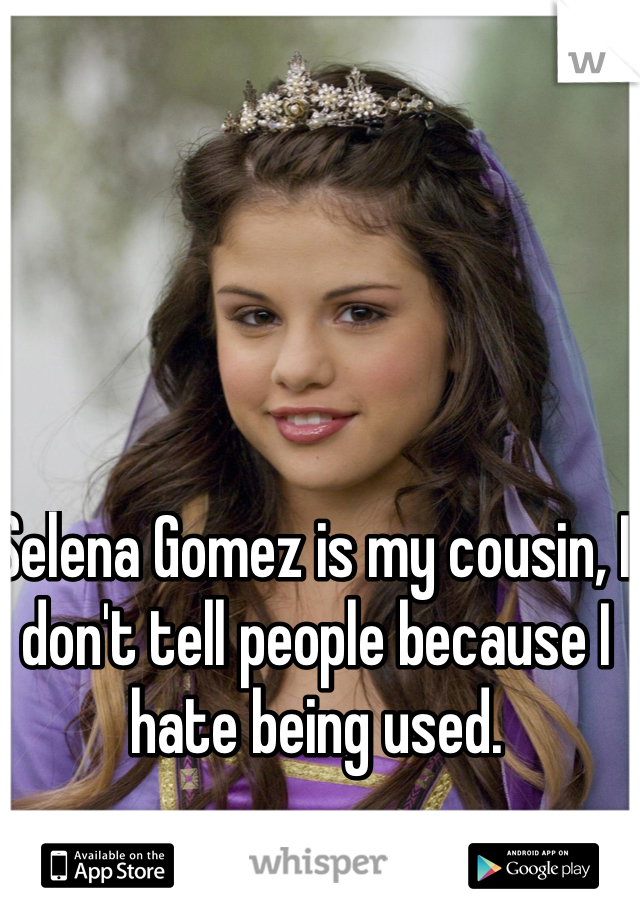 Selena Gomez is my cousin, I don't tell people because I hate being used.