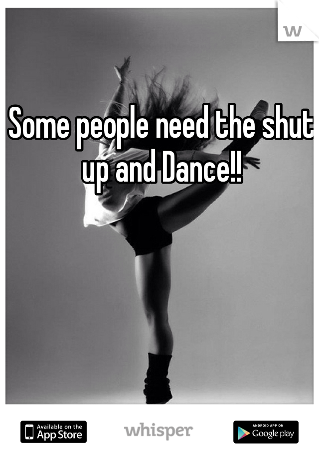 Some people need the shut up and Dance!! 