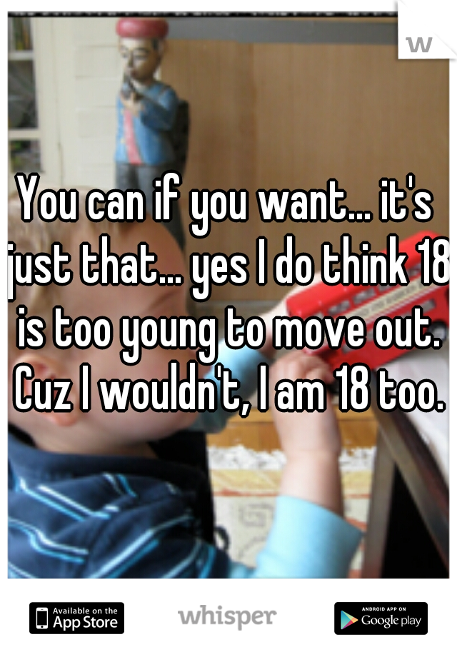 You can if you want... it's just that... yes I do think 18 is too young to move out. Cuz I wouldn't, I am 18 too.