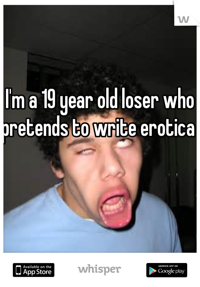 I'm a 19 year old loser who pretends to write erotica 