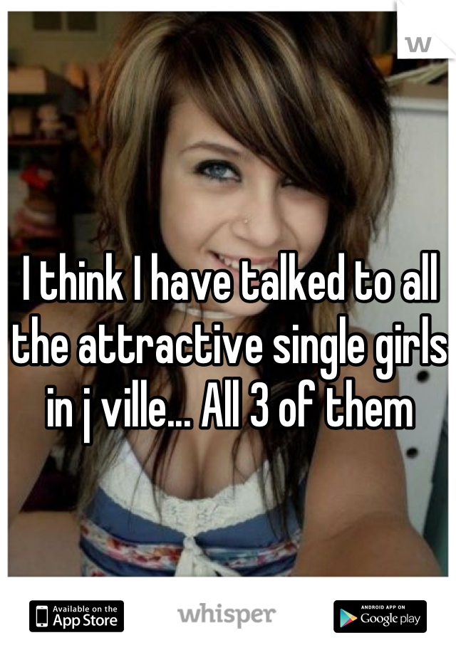 I think I have talked to all the attractive single girls in j ville... All 3 of them