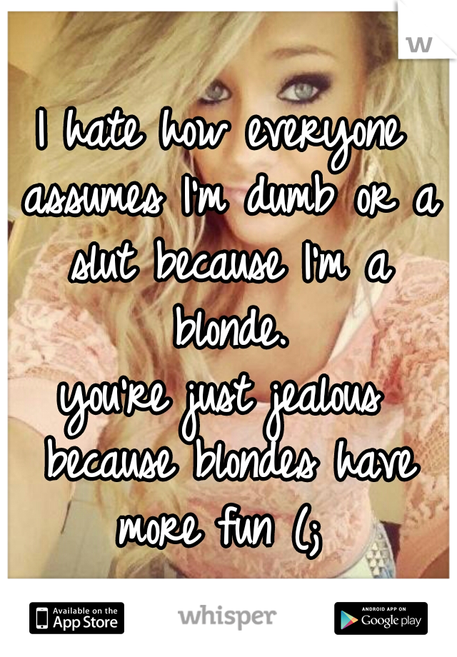 I hate how everyone assumes I'm dumb or a slut because I'm a blonde.
you're just jealous because blondes have more fun (; 