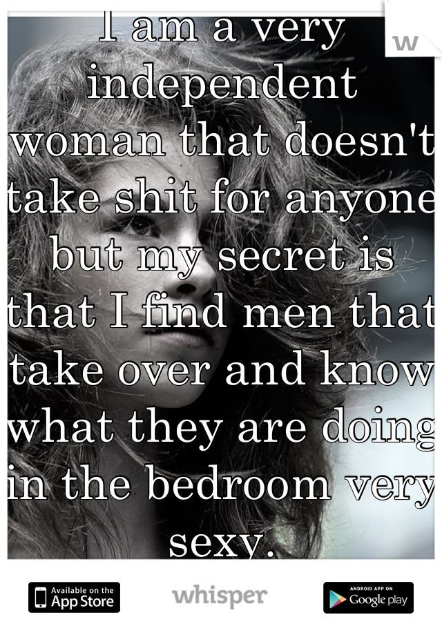 I am a very independent woman that doesn't take shit for anyone but my secret is that I find men that take over and know what they are doing in the bedroom very sexy.