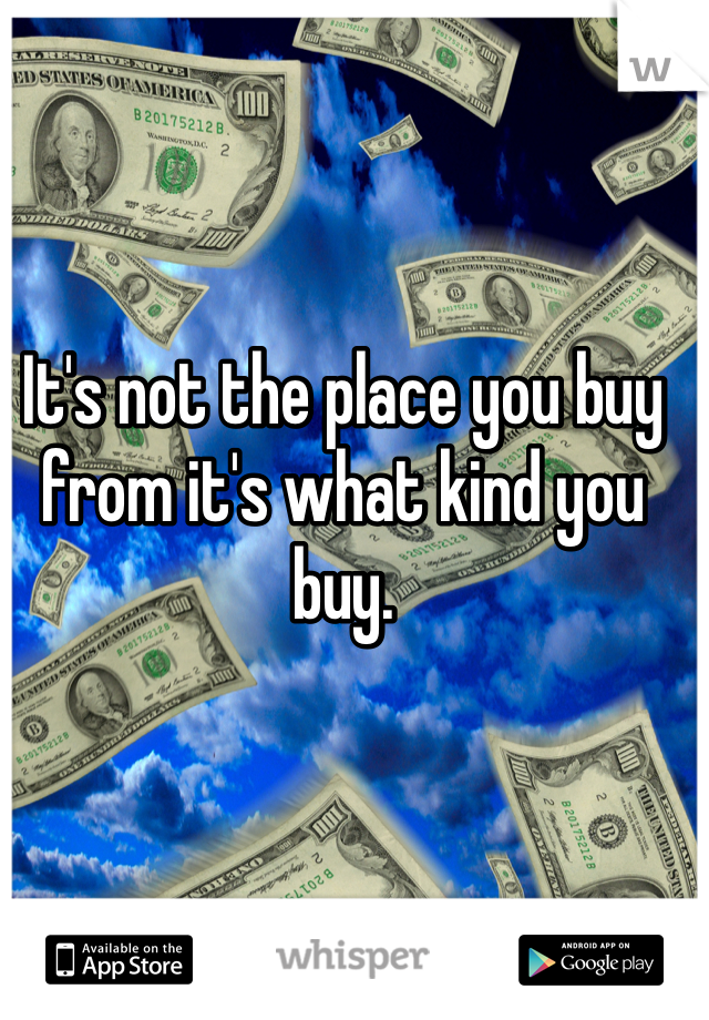 It's not the place you buy from it's what kind you buy. 